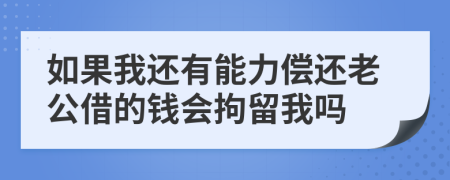 如果我还有能力偿还老公借的钱会拘留我吗