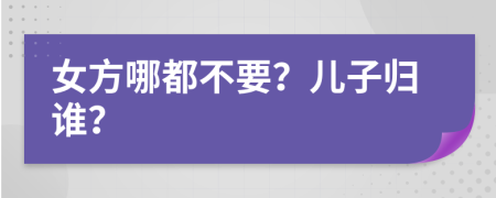 女方哪都不要？儿子归谁？