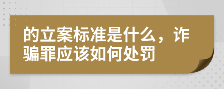 的立案标准是什么，诈骗罪应该如何处罚