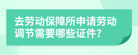 去劳动保障所申请劳动调节需要哪些证件？