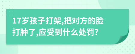 17岁孩子打架,把对方的脸打肿了,应受到什么处罚?