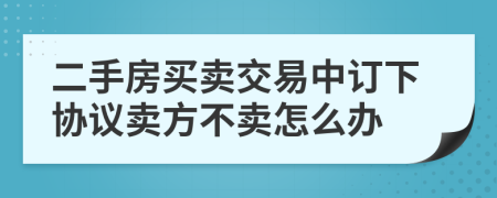 二手房买卖交易中订下协议卖方不卖怎么办