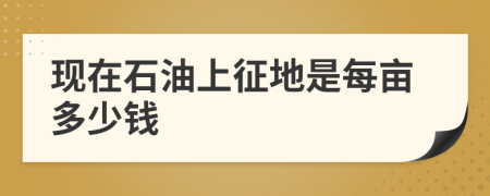 现在石油上征地是每亩多少钱