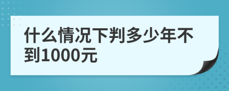 什么情况下判多少年不到1000元