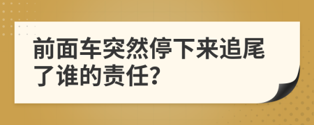 前面车突然停下来追尾了谁的责任？