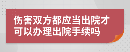 伤害双方都应当出院才可以办理出院手续吗