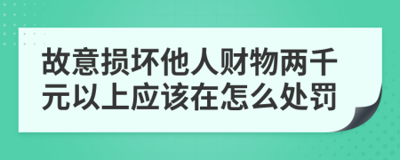 故意损坏他人财物两千元以上应该在怎么处罚