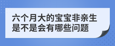 六个月大的宝宝非亲生是不是会有哪些问题