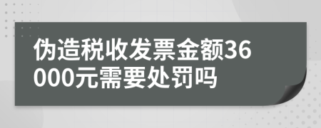 伪造税收发票金额36000元需要处罚吗