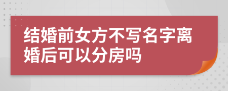 结婚前女方不写名字离婚后可以分房吗