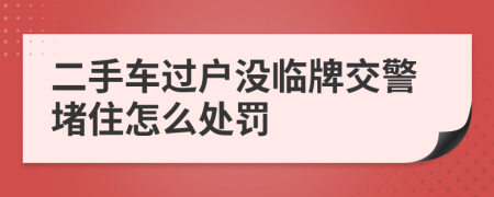 二手车过户没临牌交警堵住怎么处罚