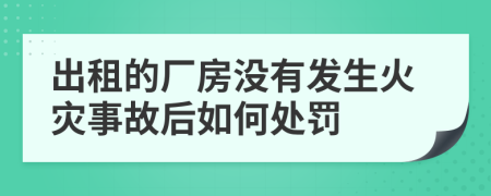 出租的厂房没有发生火灾事故后如何处罚