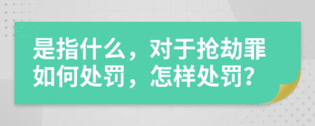 是指什么，对于抢劫罪如何处罚，怎样处罚？