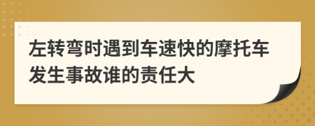 左转弯时遇到车速快的摩托车发生事故谁的责任大