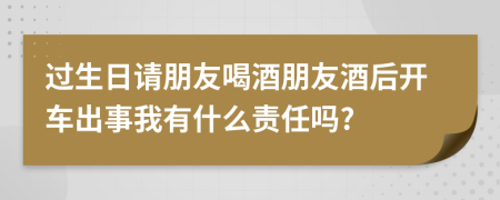 过生日请朋友喝酒朋友酒后开车出事我有什么责任吗?