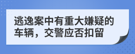 逃逸案中有重大嫌疑的车辆，交警应否扣留