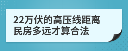 22万伏的高压线距离民房多远才算合法
