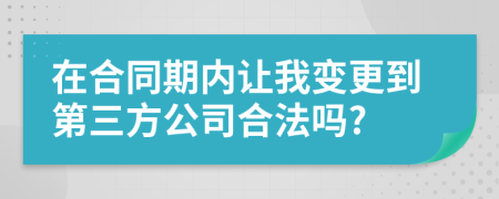 在合同期内让我变更到第三方公司合法吗?