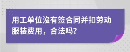 用工单位沒有签合同并扣劳动服装费用，合法吗？