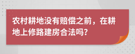 农村耕地没有赔偿之前，在耕地上修路建房合法吗？