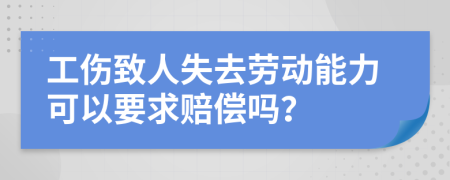 工伤致人失去劳动能力可以要求赔偿吗？