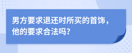 男方要求退还时所买的首饰，他的要求合法吗？