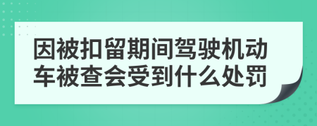 因被扣留期间驾驶机动车被查会受到什么处罚