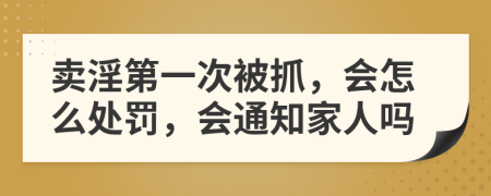 卖淫第一次被抓，会怎么处罚，会通知家人吗