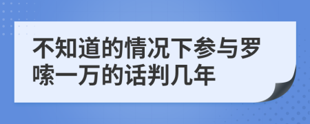 不知道的情况下参与罗嗦一万的话判几年