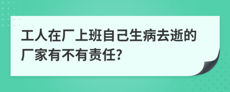 工人在厂上班自己生病去逝的厂家有不有责任?