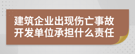 建筑企业出现伤亡事故开发单位承担什么责任