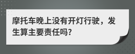 摩托车晚上没有开灯行驶，发生算主要责任吗?