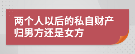两个人以后的私自财产归男方还是女方
