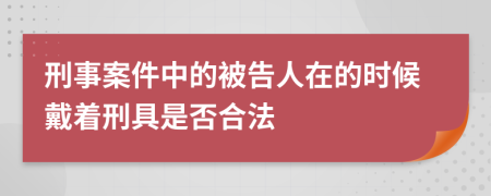 刑事案件中的被告人在的时候戴着刑具是否合法