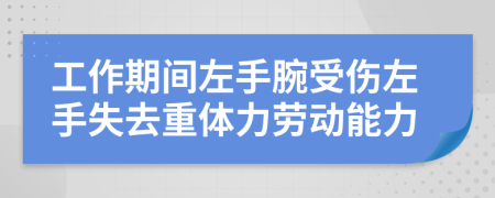 工作期间左手腕受伤左手失去重体力劳动能力