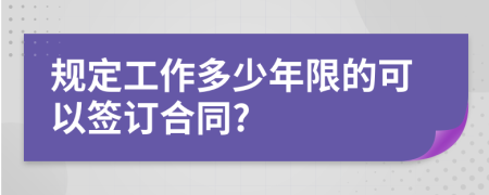 规定工作多少年限的可以签订合同?