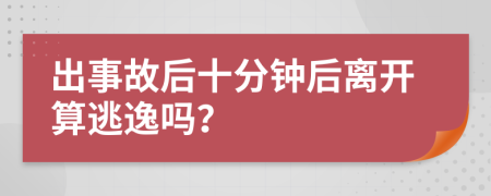 出事故后十分钟后离开算逃逸吗？