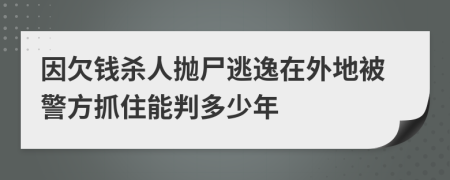 因欠钱杀人抛尸逃逸在外地被警方抓住能判多少年