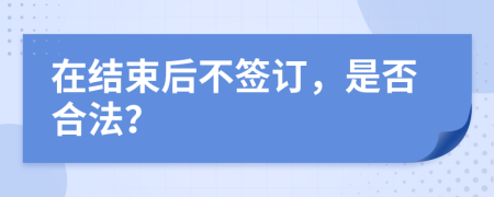 在结束后不签订，是否合法？