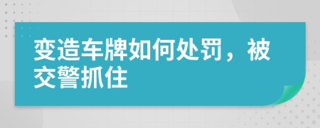 变造车牌如何处罚，被交警抓住