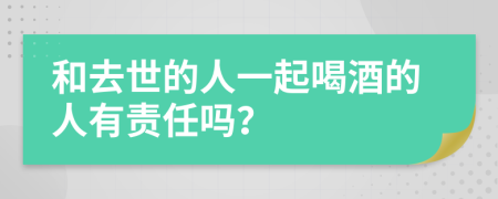 和去世的人一起喝酒的人有责任吗？