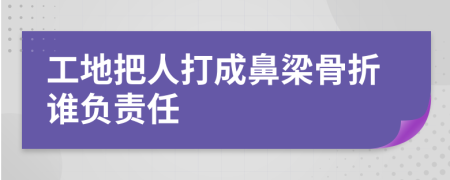 工地把人打成鼻梁骨折谁负责任