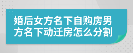 婚后女方名下自购房男方名下动迁房怎么分割