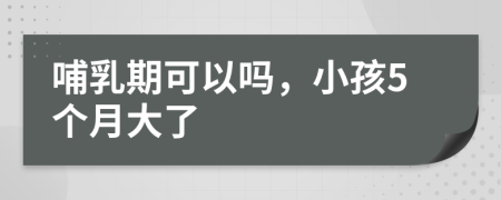 哺乳期可以吗，小孩5个月大了