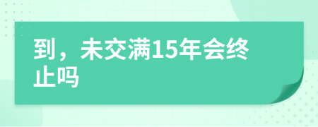 到，未交满15年会终止吗