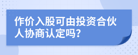 作价入股可由投资合伙人协商认定吗？