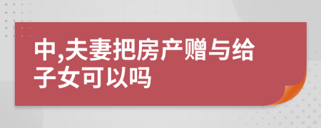 中,夫妻把房产赠与给子女可以吗