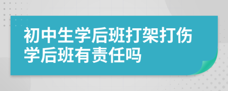 初中生学后班打架打伤学后班有责任吗