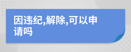 因违纪,解除,可以申请吗