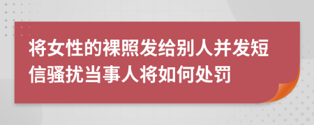 将女性的裸照发给别人并发短信骚扰当事人将如何处罚